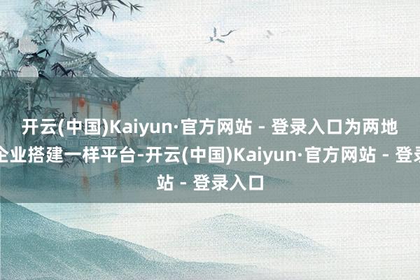 开云(中国)Kaiyun·官方网站 - 登录入口为两地文旅企业搭建一样平台-开云(中国)Kaiyun·官方网站 - 登录入口