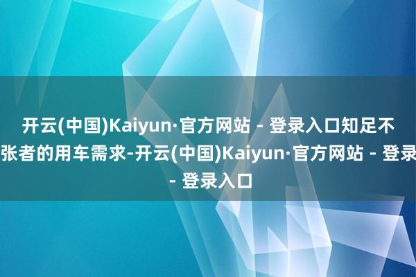 开云(中国)Kaiyun·官方网站 - 登录入口知足不同铺张者的用车需求-开云(中国)Kaiyun·官方网站 - 登录入口