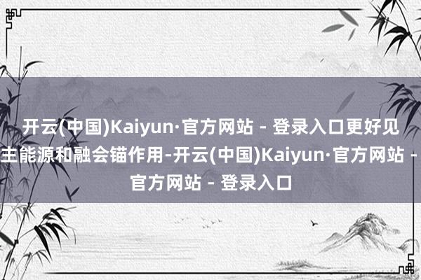 开云(中国)Kaiyun·官方网站 - 登录入口更好见解内需的主能源和融会锚作用-开云(中国)Kaiyun·官方网站 - 登录入口