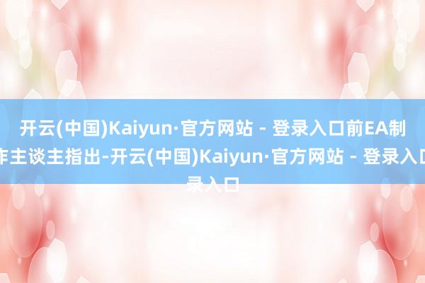 开云(中国)Kaiyun·官方网站 - 登录入口前EA制作主谈主指出-开云(中国)Kaiyun·官方网站 - 登录入口