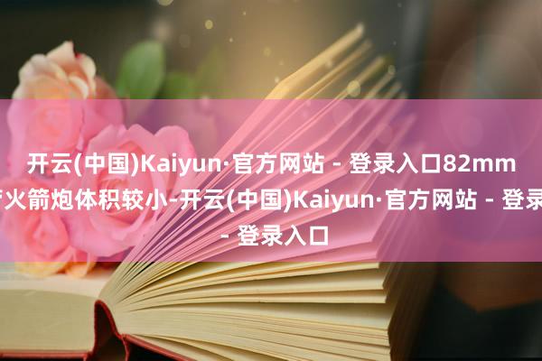 开云(中国)Kaiyun·官方网站 - 登录入口82mm 多管火箭炮体积较小-开云(中国)Kaiyun·官方网站 - 登录入口