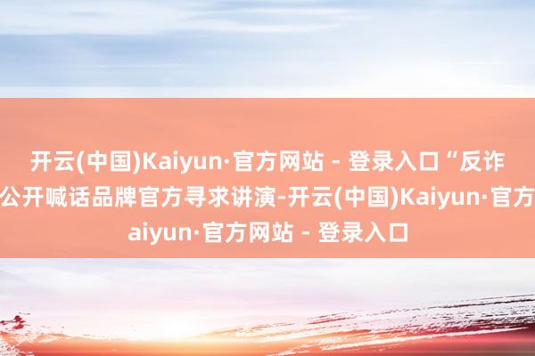开云(中国)Kaiyun·官方网站 - 登录入口“反诈老陈”发布视频公开喊话品牌官方寻求讲演-开云(中国)Kaiyun·官方网站 - 登录入口