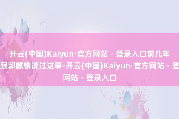 开云(中国)Kaiyun·官方网站 - 登录入口前几年王惠就跟郭麒麟说过这事-开云(中国)Kaiyun·官方网站 - 登录入口