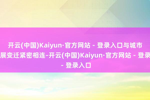 开云(中国)Kaiyun·官方网站 - 登录入口与城市的发展变迁紧密相连-开云(中国)Kaiyun·官方网站 - 登录入口