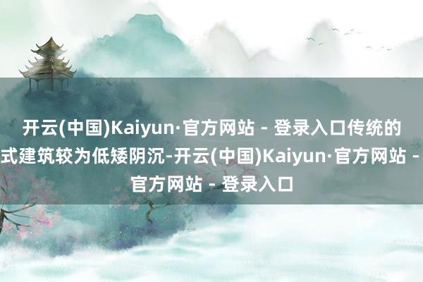 开云(中国)Kaiyun·官方网站 - 登录入口传统的傣族干栏式建筑较为低矮阴沉-开云(中国)Kaiyun·官方网站 - 登录入口