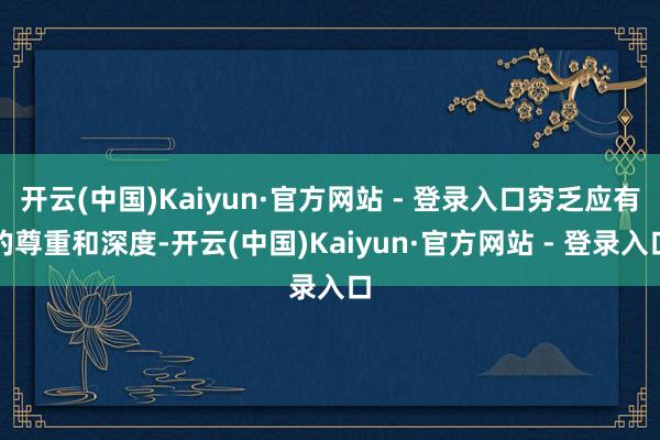 开云(中国)Kaiyun·官方网站 - 登录入口穷乏应有的尊重和深度-开云(中国)Kaiyun·官方网站 - 登录入口