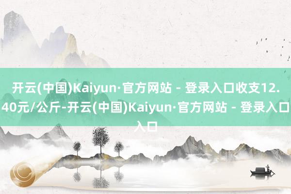 开云(中国)Kaiyun·官方网站 - 登录入口收支12.40元/公斤-开云(中国)Kaiyun·官方网站 - 登录入口