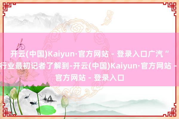 开云(中国)Kaiyun·官方网站 - 登录入口广汽“氢”时间行业最初记者了解到-开云(中国)Kaiyun·官方网站 - 登录入口
