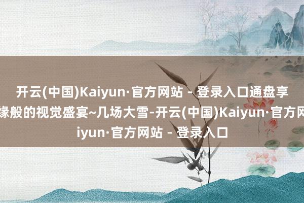 开云(中国)Kaiyun·官方网站 - 登录入口通盘享受这场冰雪奇缘般的视觉盛宴~几场大雪-开云(中国)Kaiyun·官方网站 - 登录入口