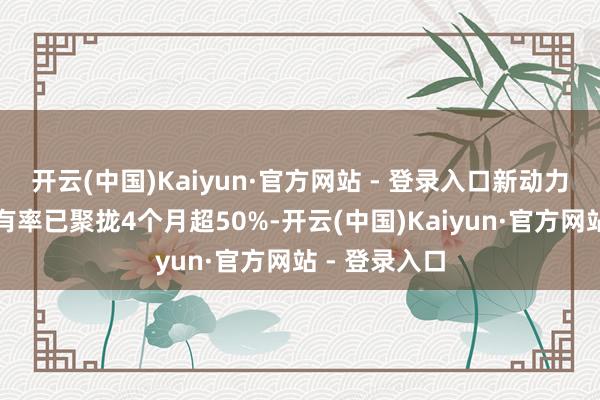 开云(中国)Kaiyun·官方网站 - 登录入口新动力汽车商场占有率已聚拢4个月超50%-开云(中国)Kaiyun·官方网站 - 登录入口