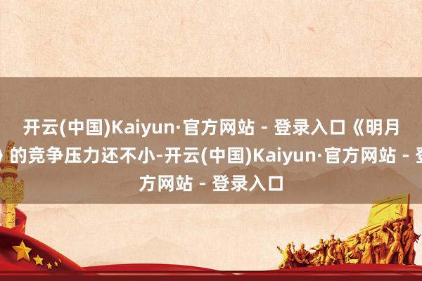 开云(中国)Kaiyun·官方网站 - 登录入口《明月入卿怀》的竞争压力还不小-开云(中国)Kaiyun·官方网站 - 登录入口