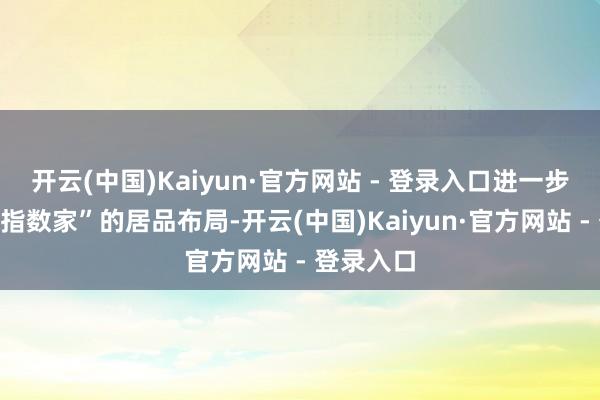 开云(中国)Kaiyun·官方网站 - 登录入口进一步完善了“指数家”的居品布局-开云(中国)Kaiyun·官方网站 - 登录入口