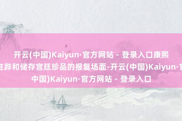 开云(中国)Kaiyun·官方网站 - 登录入口康熙、乾隆等天子东巡驻跸和储存宫廷珍品的报复场面-开云(中国)Kaiyun·官方网站 - 登录入口