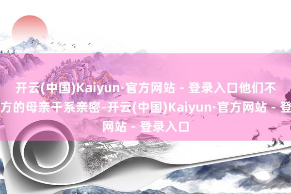 开云(中国)Kaiyun·官方网站 - 登录入口他们不仅与我方的母亲干系亲密-开云(中国)Kaiyun·官方网站 - 登录入口