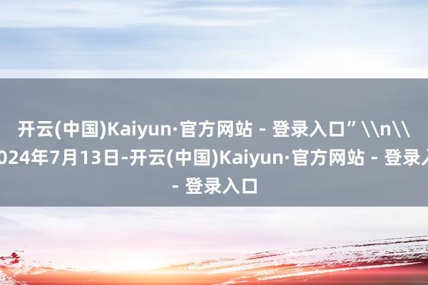 开云(中国)Kaiyun·官方网站 - 登录入口”\n\n2024年7月13日-开云(中国)Kaiyun·官方网站 - 登录入口