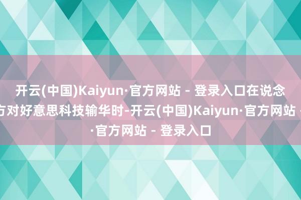 开云(中国)Kaiyun·官方网站 - 登录入口在说念及好意思方对好意思科技输华时-开云(中国)Kaiyun·官方网站 - 登录入口