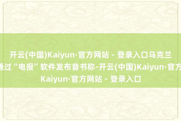 开云(中国)Kaiyun·官方网站 - 登录入口乌克兰第3落寞突击旅通过“电报”软件发布音书称-开云(中国)Kaiyun·官方网站 - 登录入口