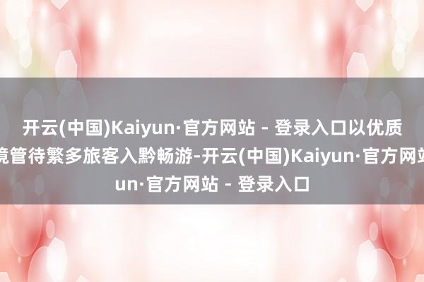 开云(中国)Kaiyun·官方网站 - 登录入口以优质旅游职业环境管待繁多旅客入黔畅游-开云(中国)Kaiyun·官方网站 - 登录入口