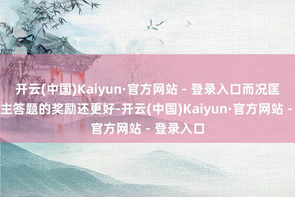 开云(中国)Kaiyun·官方网站 - 登录入口而况匡助别东谈主答题的奖励还更好-开云(中国)Kaiyun·官方网站 - 登录入口