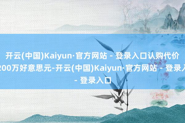 开云(中国)Kaiyun·官方网站 - 登录入口认购代价为200万好意思元-开云(中国)Kaiyun·官方网站 - 登录入口