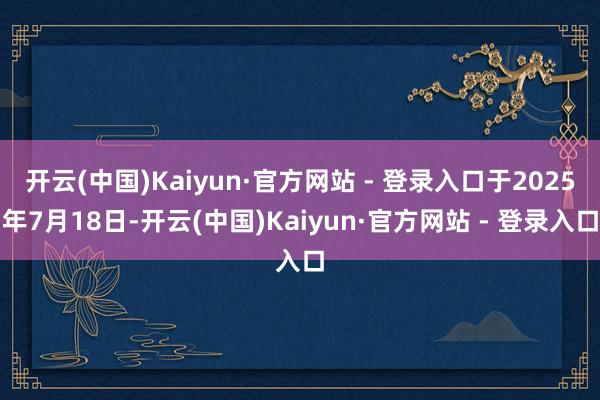 开云(中国)Kaiyun·官方网站 - 登录入口于2025年7月18日-开云(中国)Kaiyun·官方网站 - 登录入口