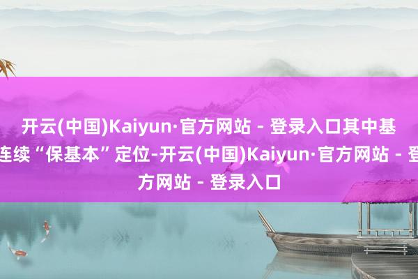 开云(中国)Kaiyun·官方网站 - 登录入口其中基本目次连续“保基本”定位-开云(中国)Kaiyun·官方网站 - 登录入口