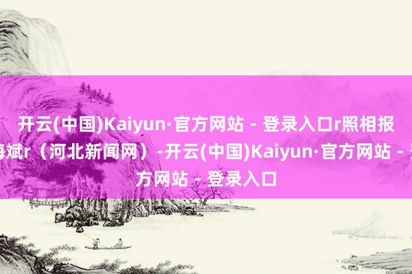 开云(中国)Kaiyun·官方网站 - 登录入口r照相报谈｜杨海斌r（河北新闻网）-开云(中国)Kaiyun·官方网站 - 登录入口
