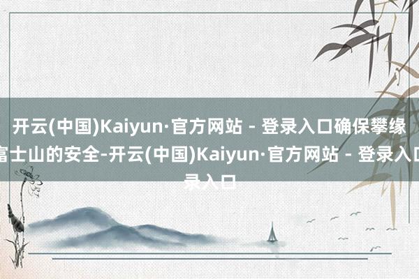 开云(中国)Kaiyun·官方网站 - 登录入口确保攀缘富士山的安全-开云(中国)Kaiyun·官方网站 - 登录入口