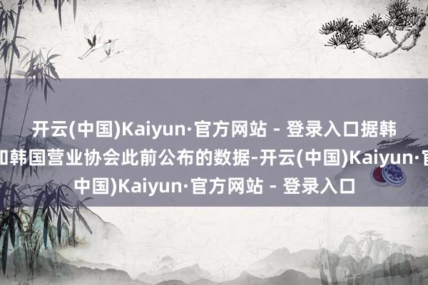 开云(中国)Kaiyun·官方网站 - 登录入口据韩国产业互市资源部和韩国营业协会此前公布的数据-开云(中国)Kaiyun·官方网站 - 登录入口