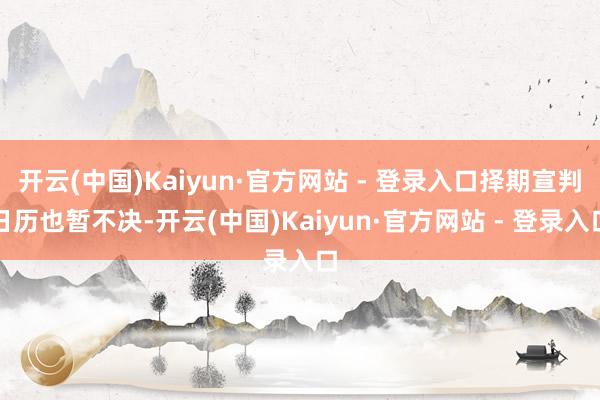 开云(中国)Kaiyun·官方网站 - 登录入口择期宣判日历也暂不决-开云(中国)Kaiyun·官方网站 - 登录入口