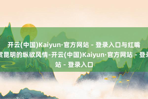 开云(中国)Kaiyun·官方网站 - 登录入口与红嘴鸥共赏昆明的纵欲风情-开云(中国)Kaiyun·官方网站 - 登录入口