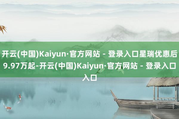 开云(中国)Kaiyun·官方网站 - 登录入口星瑞优惠后9.97万起-开云(中国)Kaiyun·官方网站 - 登录入口