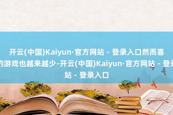 开云(中国)Kaiyun·官方网站 - 登录入口然而喜欢玩的游戏也越来越少-开云(中国)Kaiyun·官方网站 - 登录入口