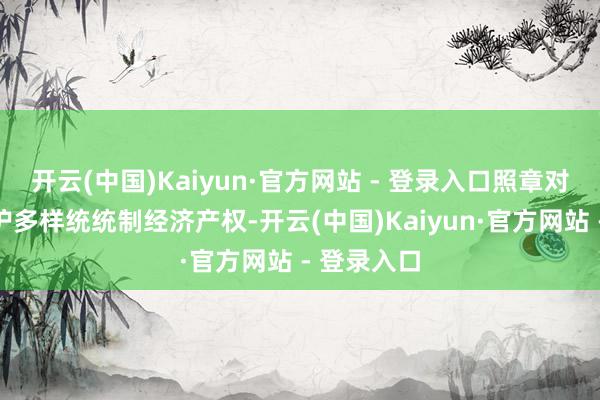 开云(中国)Kaiyun·官方网站 - 登录入口照章对等持久保护多样统统制经济产权-开云(中国)Kaiyun·官方网站 - 登录入口