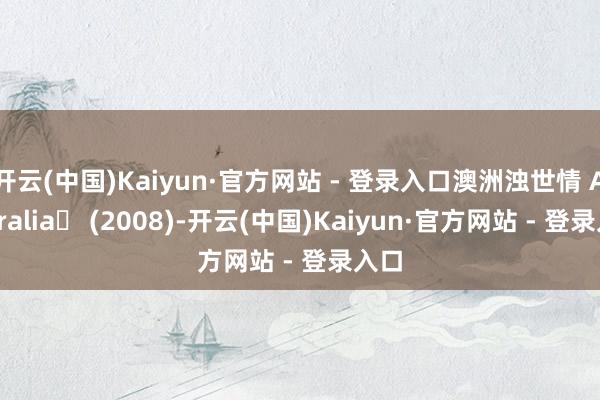 开云(中国)Kaiyun·官方网站 - 登录入口澳洲浊世情 Australia‎ (2008)-开云(中国)Kaiyun·官方网站 - 登录入口