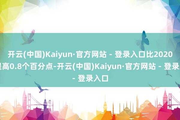 开云(中国)Kaiyun·官方网站 - 登录入口比2020年提高0.8个百分点-开云(中国)Kaiyun·官方网站 - 登录入口
