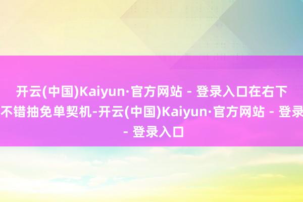 开云(中国)Kaiyun·官方网站 - 登录入口在右下角也不错抽免单契机-开云(中国)Kaiyun·官方网站 - 登录入口