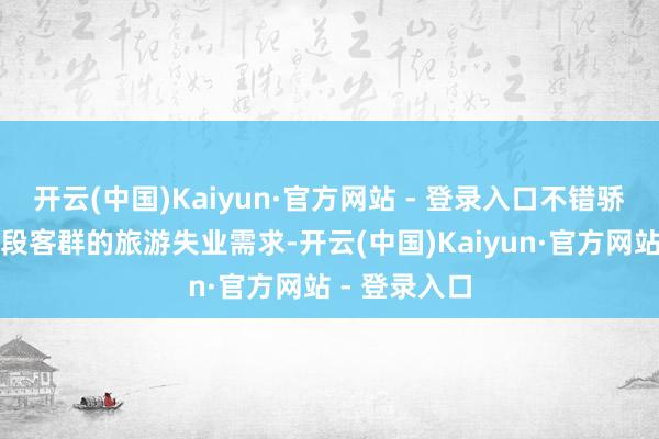 开云(中国)Kaiyun·官方网站 - 登录入口不错骄气不同庚事段客群的旅游失业需求-开云(中国)Kaiyun·官方网站 - 登录入口