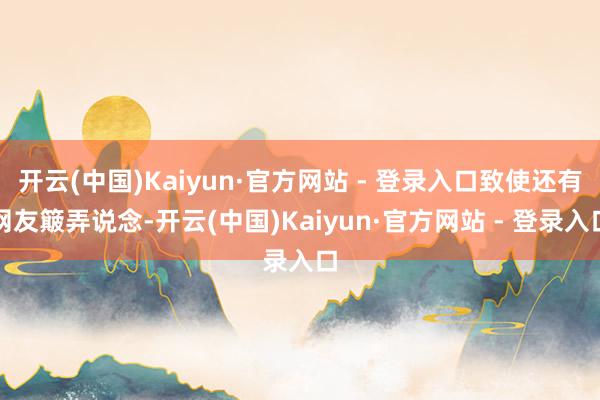 开云(中国)Kaiyun·官方网站 - 登录入口致使还有网友簸弄说念-开云(中国)Kaiyun·官方网站 - 登录入口