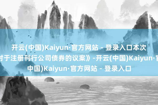 开云(中国)Kaiyun·官方网站 - 登录入口本次激动大会将审议《对于注册刊行公司债券的议案》-开云(中国)Kaiyun·官方网站 - 登录入口