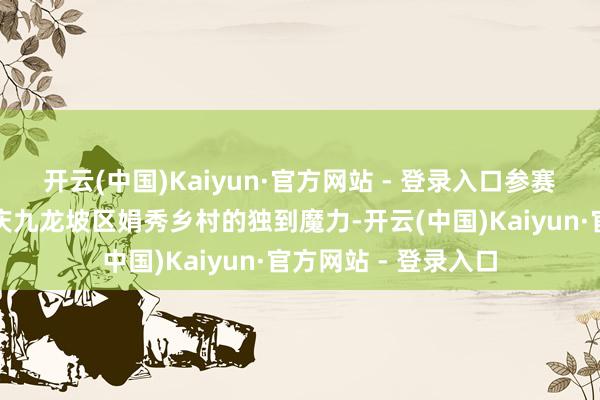 开云(中国)Kaiyun·官方网站 - 登录入口参赛者们长远感受到重庆九龙坡区娟秀乡村的独到魔力-开云(中国)Kaiyun·官方网站 - 登录入口