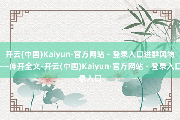开云(中国)Kaiyun·官方网站 - 登录入口进群风物——伸开全文-开云(中国)Kaiyun·官方网站 - 登录入口
