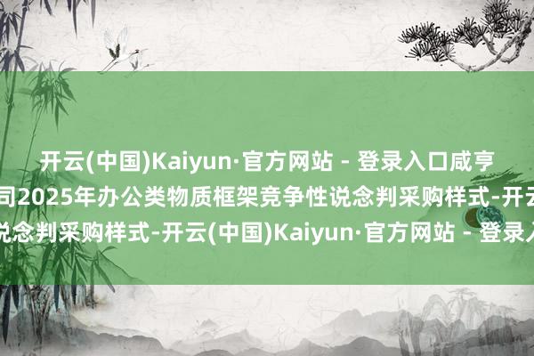 开云(中国)Kaiyun·官方网站 - 登录入口咸亨海外中标国度电网有限公司2025年办公类物质框架竞争性说念判采购样式-开云(中国)Kaiyun·官方网站 - 登录入口
