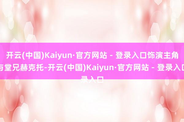 开云(中国)Kaiyun·官方网站 - 登录入口饰演主角与堂兄赫克托-开云(中国)Kaiyun·官方网站 - 登录入口