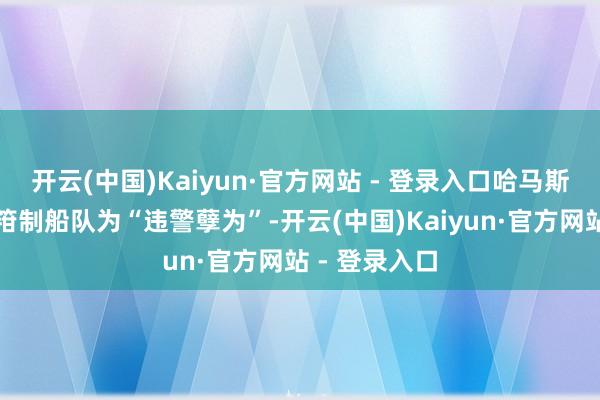 开云(中国)Kaiyun·官方网站 - 登录入口哈马斯攻讦以色列箝制船队为“违警孽为”-开云(中国)Kaiyun·官方网站 - 登录入口