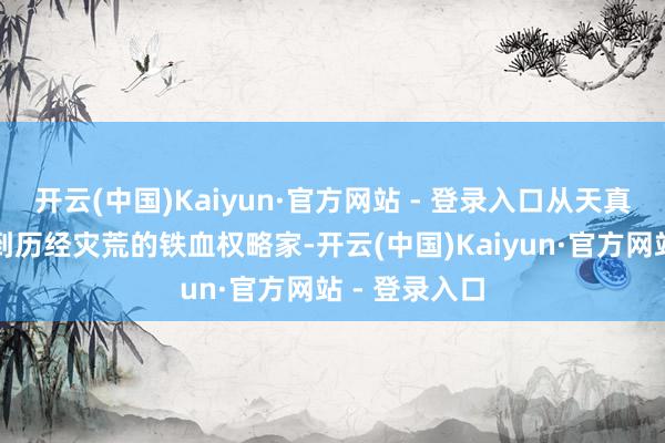 开云(中国)Kaiyun·官方网站 - 登录入口从天真烂漫的公主到历经灾荒的铁血权略家-开云(中国)Kaiyun·官方网站 - 登录入口