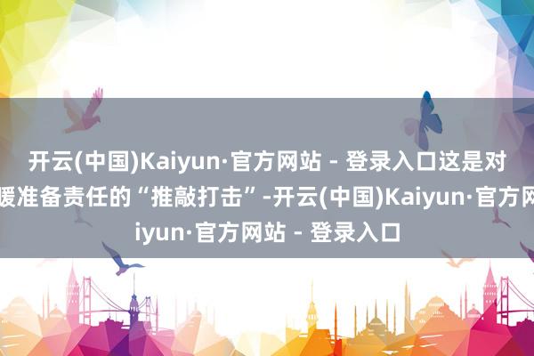 开云(中国)Kaiyun·官方网站 - 登录入口这是对乌克兰冬季供暖准备责任的“推敲打击”-开云(中国)Kaiyun·官方网站 - 登录入口