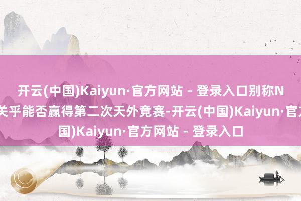 开云(中国)Kaiyun·官方网站 - 登录入口别称NASA高官称:“这关乎能否赢得第二次天外竞赛-开云(中国)Kaiyun·官方网站 - 登录入口