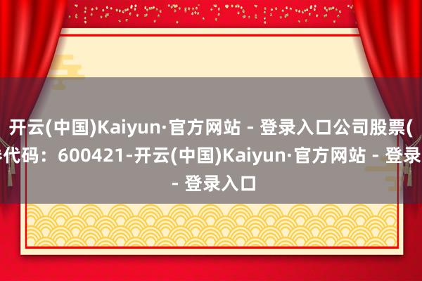 开云(中国)Kaiyun·官方网站 - 登录入口公司股票(证券代码：600421-开云(中国)Kaiyun·官方网站 - 登录入口