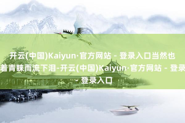 开云(中国)Kaiyun·官方网站 - 登录入口当然也会随着青睐而流下泪-开云(中国)Kaiyun·官方网站 - 登录入口